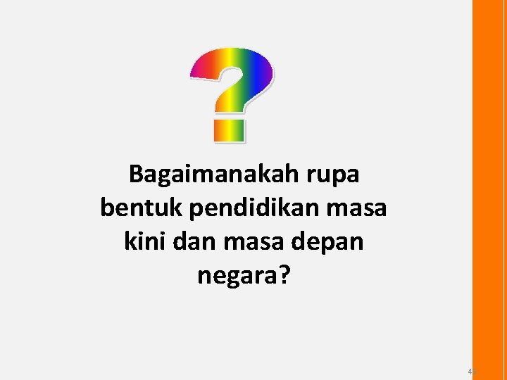 Bagaimanakah rupa bentuk pendidikan masa kini dan masa depan negara? 45 