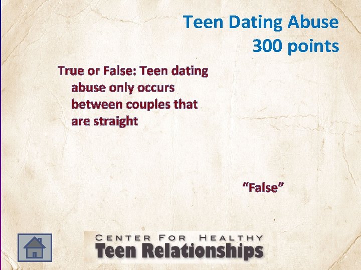 Teen Dating Abuse 300 points True or False: Teen dating abuse only occurs between