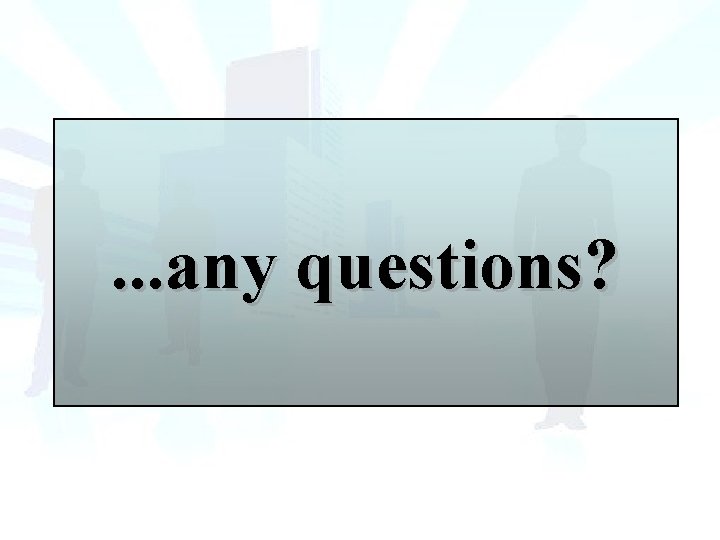 . . . any questions? . . . any questions?