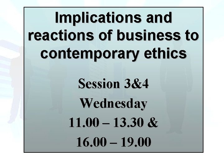 Implications and reactions of business to contemporary ethics Session 3&4 Wednesday 11. 00 –