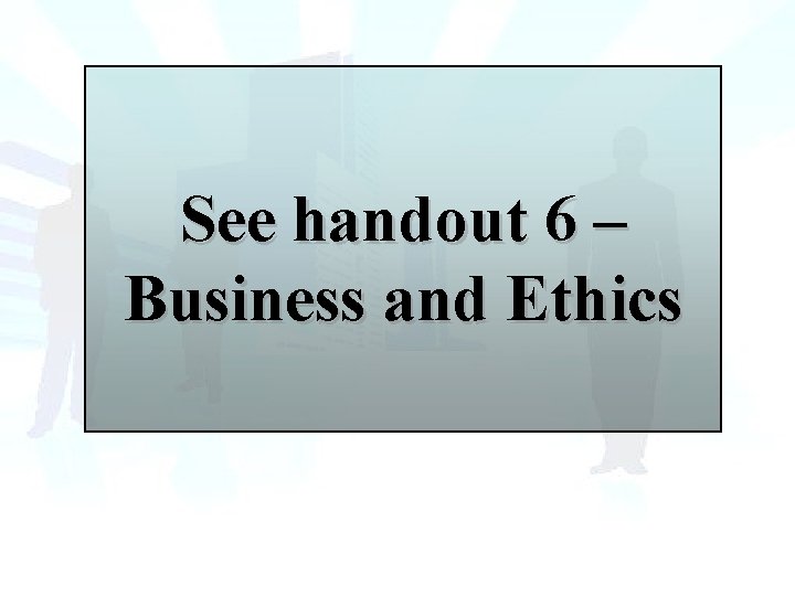 See handout 6 – Business and Ethics 
