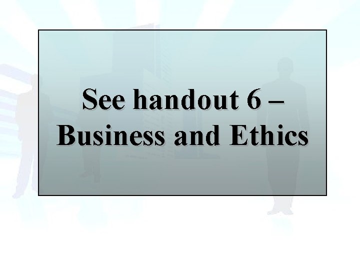 See handout 6 – Business and Ethics See handout 6 – Business and Ethics