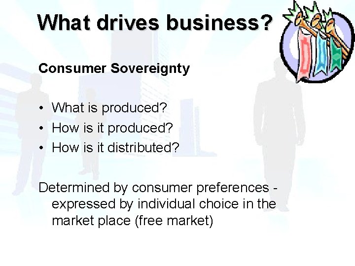 What drives business? Consumer Sovereignty • What is produced? • How is it distributed?