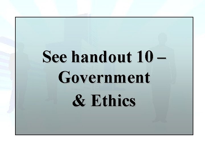 See handout 10 – Government & Ethics See handout 10 – Government & Ethics