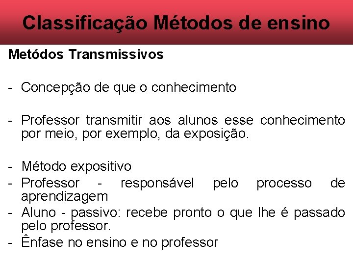 Classificação Métodos de ensino Metódos Transmissivos - Concepção de que o conhecimento - Professor