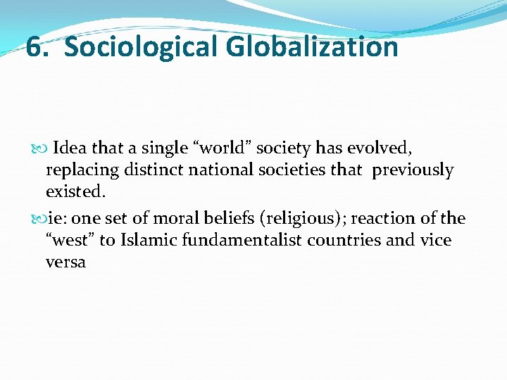 6. Sociological Globalization Idea that a single “world” society has evolved, replacing distinct national