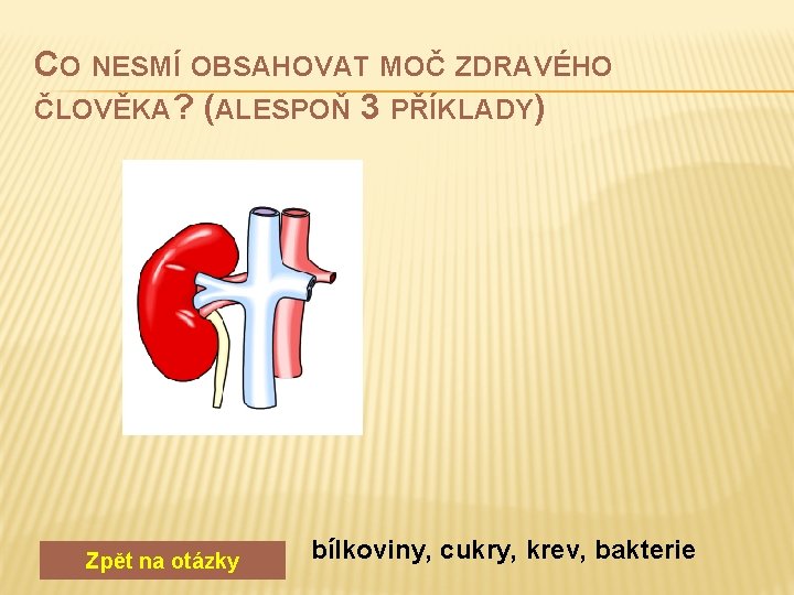 CO NESMÍ OBSAHOVAT MOČ ZDRAVÉHO ČLOVĚKA? (ALESPOŇ 3 PŘÍKLADY) Zpět na otázky bílkoviny, cukry,