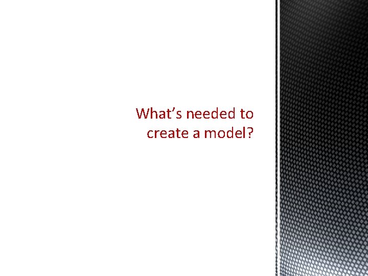What’s needed to create a model? What’s needed to create a model?