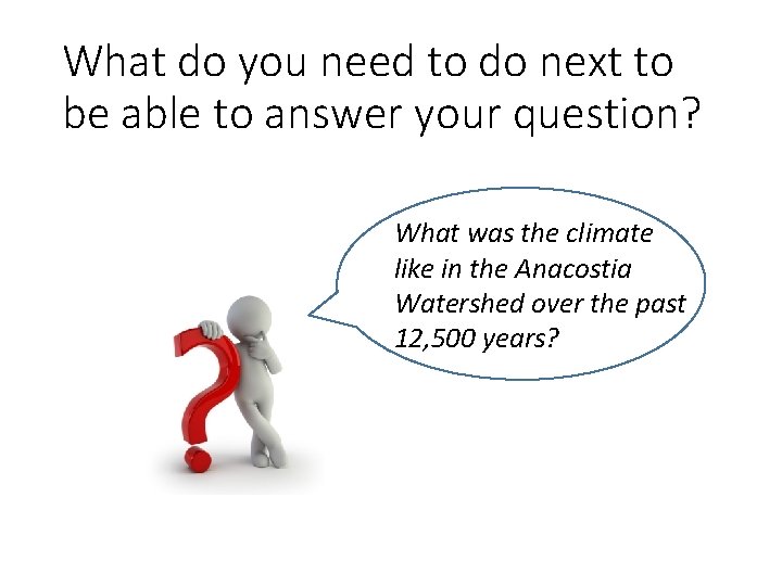 What do you need to do next to be able to answer your question?