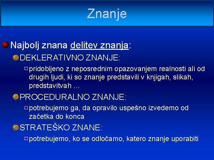 Znanje Najbolj znana delitev znanja: DEKLERATIVNO ZNANJE: pridobljeno z neposrednim opazovanjem realnosti ali od