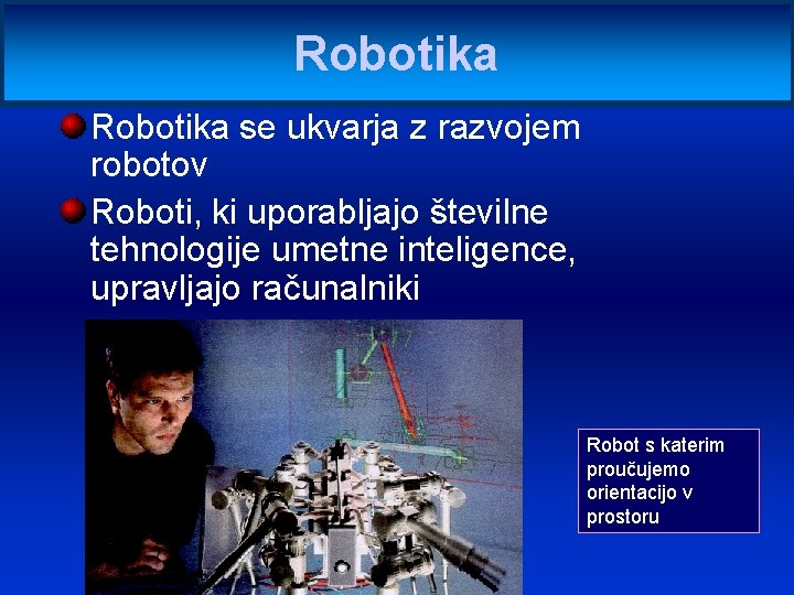 Robotika se ukvarja z razvojem robotov Roboti, ki uporabljajo številne tehnologije umetne inteligence, upravljajo