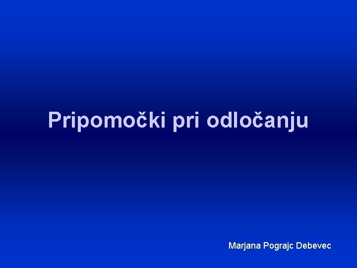 Pripomočki pri odločanju Marjana Pograjc Debevec 