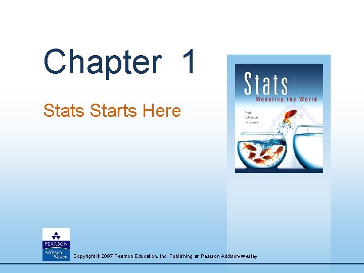 Chapter 1 Stats Starts Here Copyright © 2007 Pearson Education, Inc. Publishing as Pearson