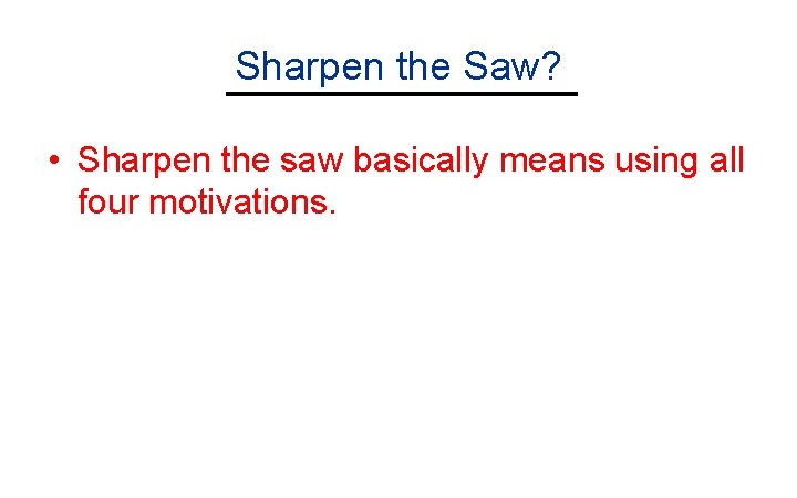 Sharpen the Saw? • Sharpen the saw basically means using all four motivations. 