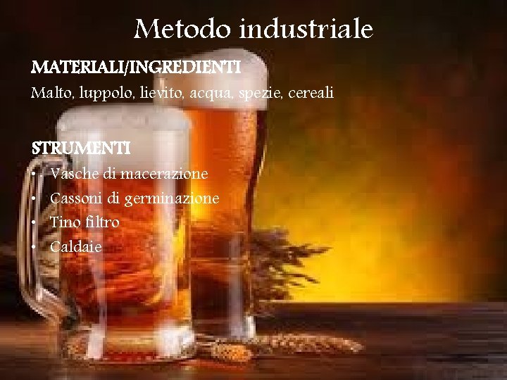 Metodo industriale MATERIALI/INGREDIENTI Malto, luppolo, lievito, acqua, spezie, cereali STRUMENTI • • Vasche di