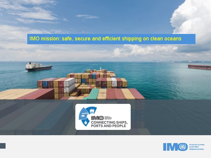 IMO mission: safe, secure and efficient shipping on clean oceans IMO mission: safe, secure and efficient shipping on clean oceans