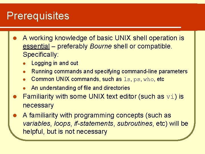 Prerequisites l A working knowledge of basic UNIX shell operation is essential – preferably