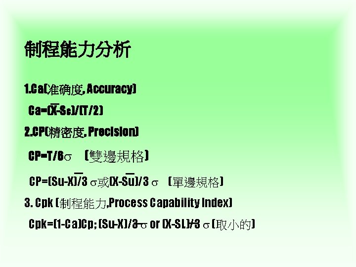 制程能力分析 1. Ca(准确度, Accuracy) Ca=(X-SC)/(T/2) 2. CP(精密度, Precision) CP=T/6 (雙邊規格) CP=(Su-X)/3 或(X-Su)/3 (單邊規格) 3.