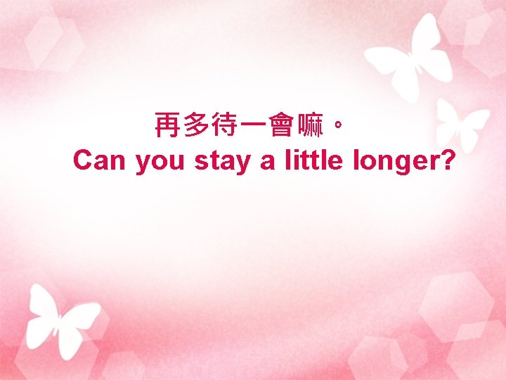 再多待一會嘛。 Can you stay a little longer? 