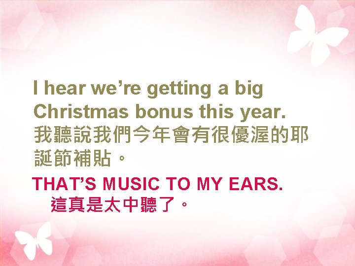 I hear we’re getting a big Christmas bonus this year. 我聽說我們今年會有很優渥的耶 誕節補貼。 THAT’S MUSIC