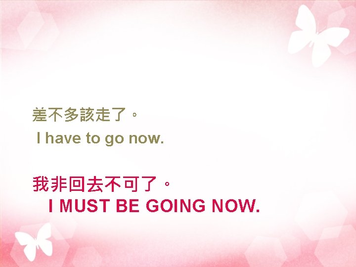 差不多該走了。 I have to go now. 我非回去不可了。 I MUST BE GOING NOW. 