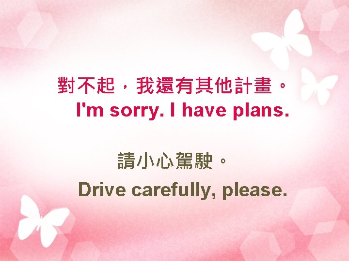 對不起，我還有其他計畫。 I'm sorry. I have plans. 請小心駕駛。 Drive carefully, please. 