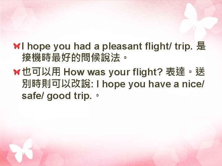 I hope you had a pleasant flight/ trip. 是 接機時最好的問候說法。 也可以用 How was your