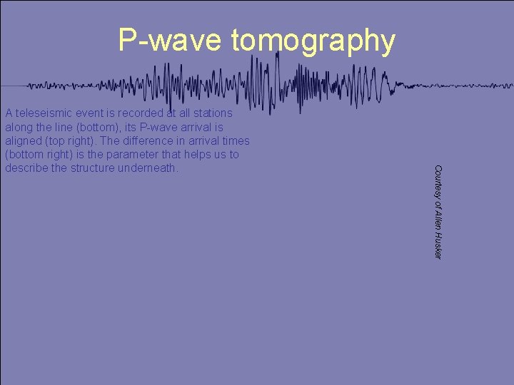 P-wave tomography Courtesy of Allen Husker A teleseismic event is recorded at all stations
