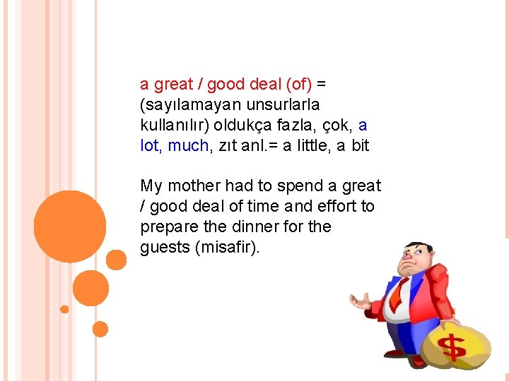 a great / good deal (of) = (sayılamayan unsurlarla kullanılır) oldukça fazla, çok, a