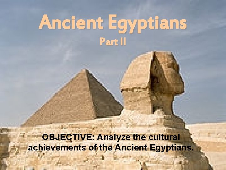 Ancient Egyptians Part II OBJECTIVE: Analyze the cultural achievements of the Ancient Egyptians. 