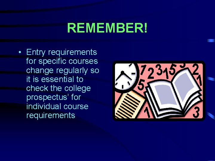 REMEMBER! • Entry requirements for specific courses change regularly so it is essential to