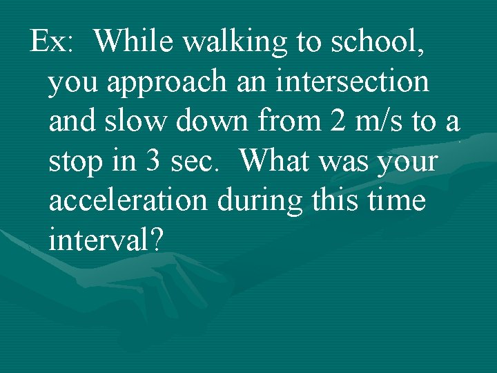 Ex: While walking to school, you approach an intersection and slow down from 2