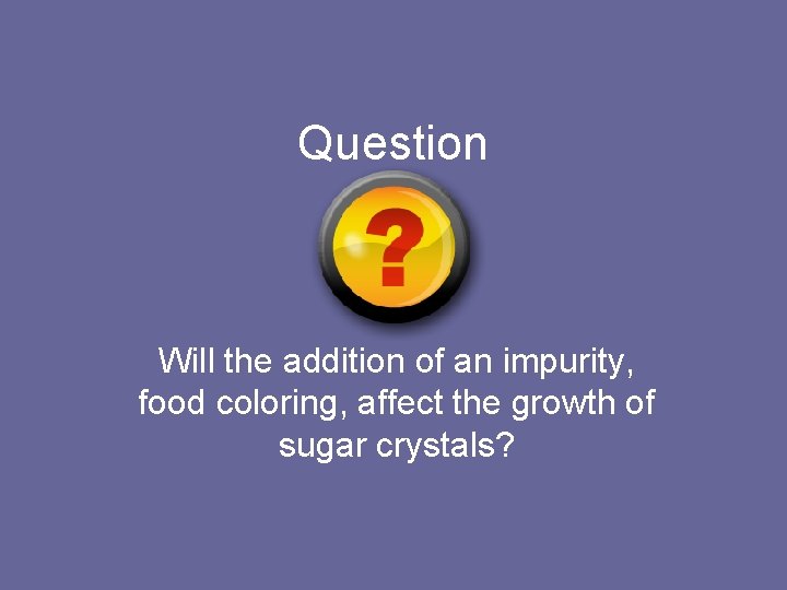 Question Will the addition of an impurity, food coloring, affect the growth of sugar