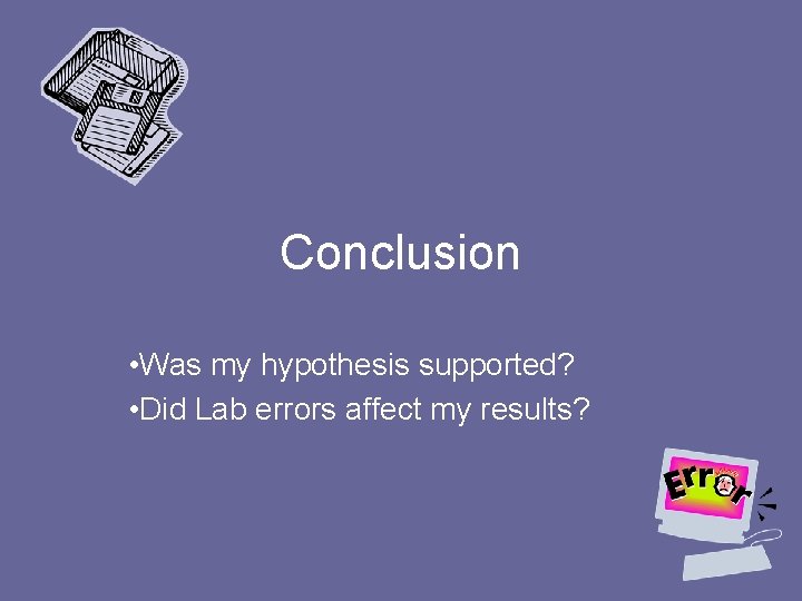Conclusion • Was my hypothesis supported? • Did Lab errors affect my results? 