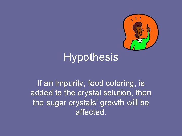 Hypothesis If an impurity, food coloring, is added to the crystal solution, then the