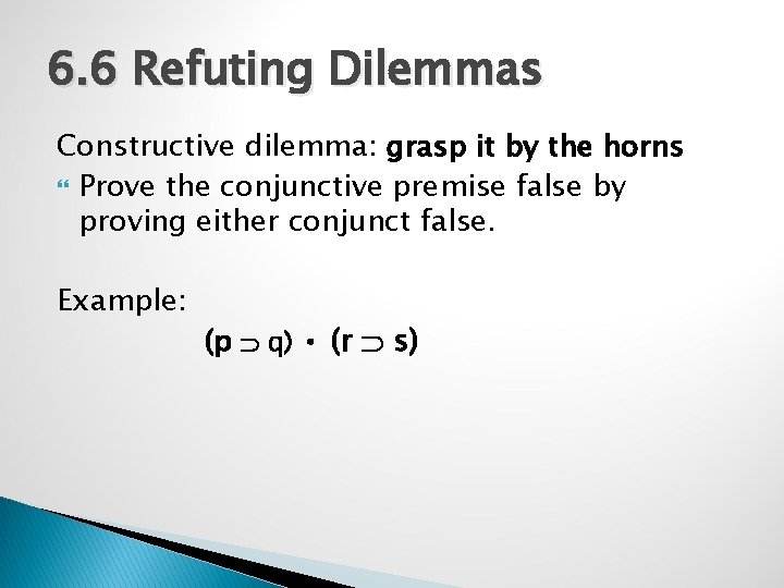 6. 6 Refuting Dilemmas Constructive dilemma: grasp it by the horns Prove the conjunctive