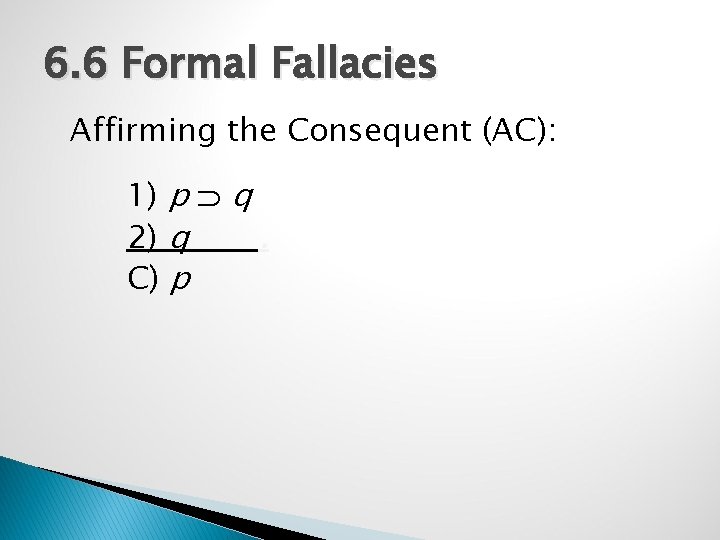 6. 6 Formal Fallacies Affirming the Consequent (AC): 1) p q 2) q. C)