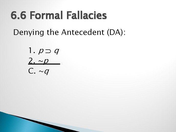 6. 6 Formal Fallacies Denying the Antecedent (DA): 1. p q 2. ~p. C.