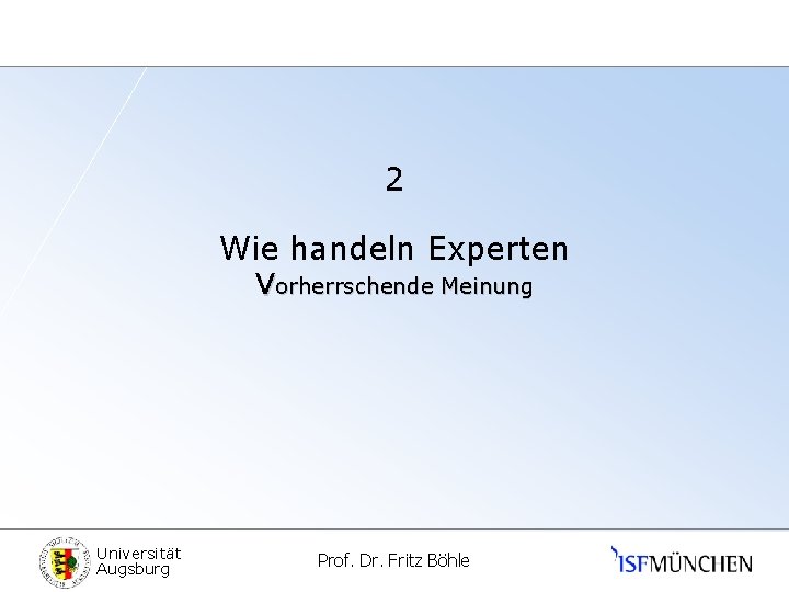 2 Wie handeln Experten Vorherrschende Meinung Universität Augsburg Prof. Dr. Fritz Böhle 