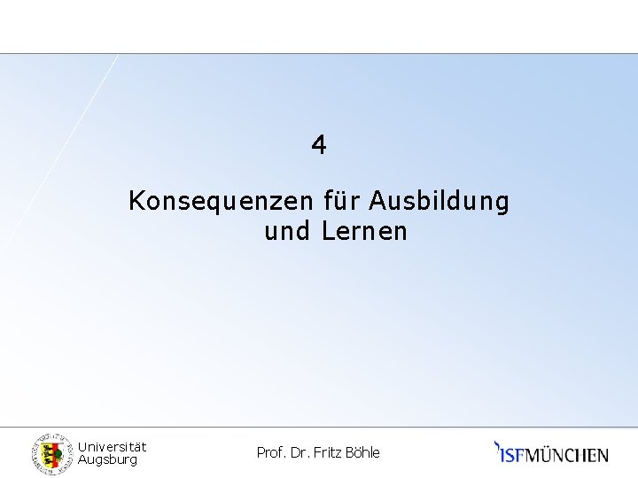 4 Konsequenzen für Ausbildung und Lernen Universität Augsburg Prof. Dr. Fritz Böhle 