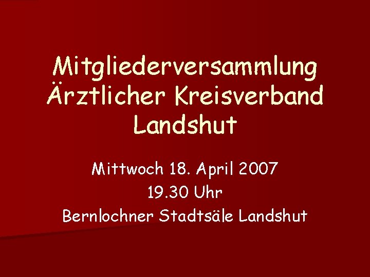 Mitgliederversammlung Ärztlicher Kreisverband Landshut Mittwoch 18. April 2007 19. 30 Uhr Bernlochner Stadtsäle Landshut