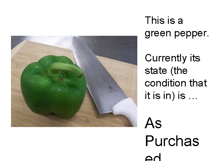 This is a green pepper. Currently its state (the condition that it is in)