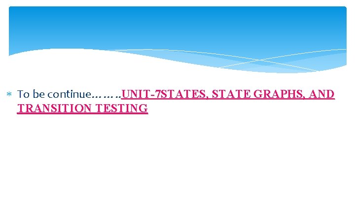  To be continue……. . UNIT-7 STATES, STATE GRAPHS, AND TRANSITION TESTING 