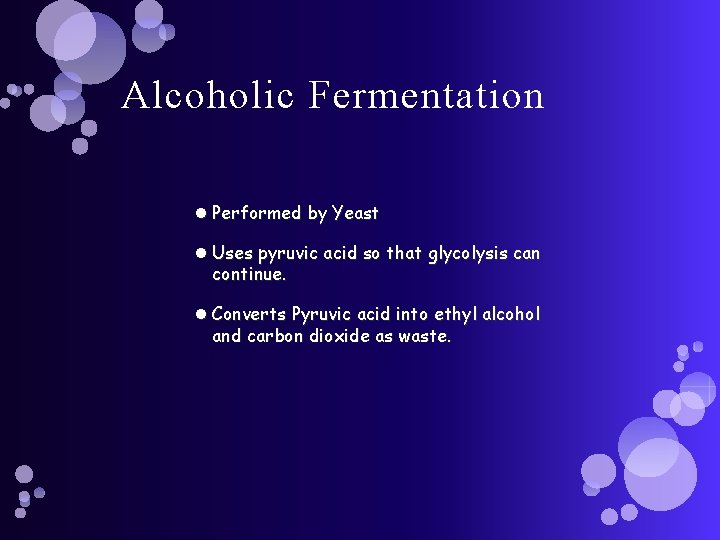 Alcoholic Fermentation Performed by Yeast Uses pyruvic acid so that glycolysis can continue. Converts
