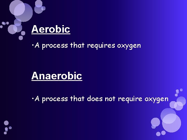 Aerobic • A process that requires oxygen Anaerobic • A process that does not