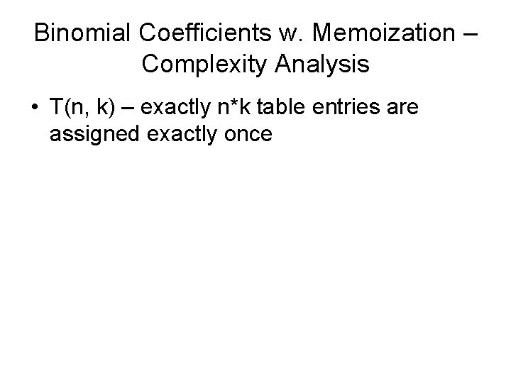 Binomial Coefficients w. Memoization – Complexity Analysis • T(n, k) – exactly n*k table Binomial Coefficients w. Memoization – Complexity Analysis • T(n, k) – exactly n*k table