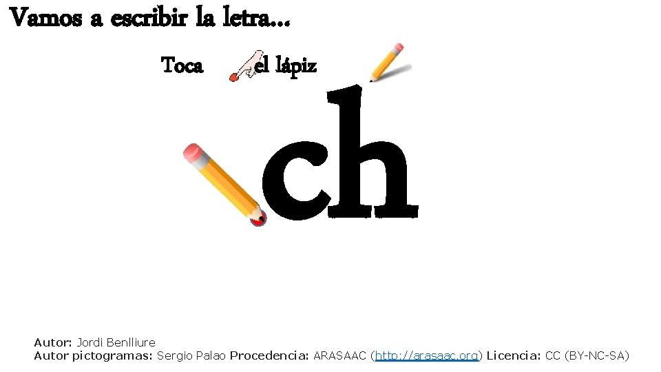 Vamos a escribir la letra… Toca el lápiz ch Autor: Jordi Benlliure Autor pictogramas: