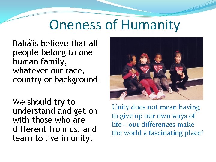 Oneness of Humanity Bahá'is believe that all people belong to one human family, whatever