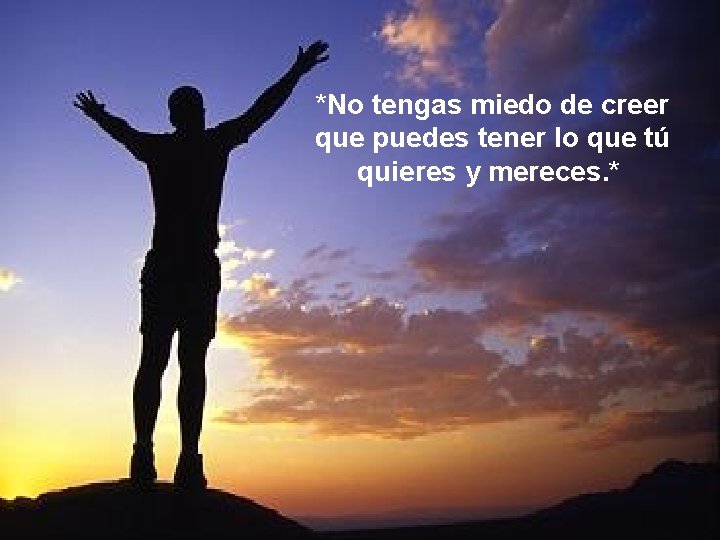 *No tengas miedo de creer que puedes tener lo que tú quieres y mereces.