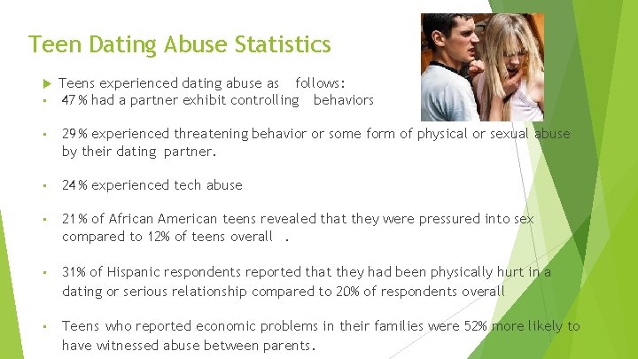 Teen Dating Abuse Statistics • Teens experienced dating abuse as follows: 47 % had